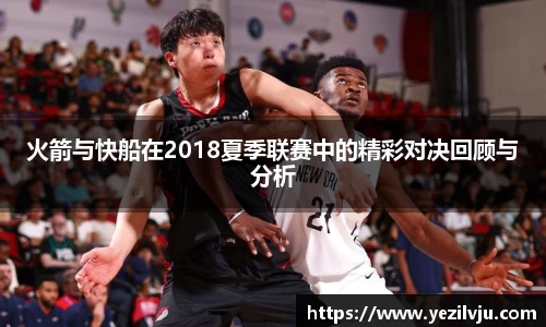 J9火箭与快船在2018夏季联赛中的精彩对决回顾与分析
